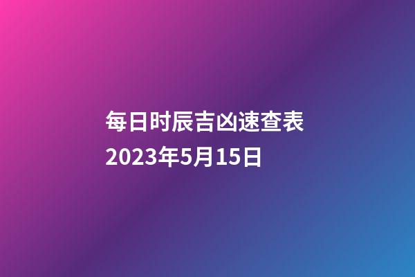 每日时辰吉凶速查表 2023年5月15日